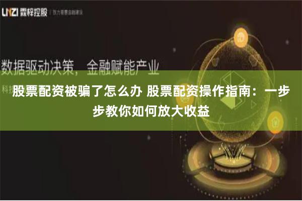 股票配资被骗了怎么办 股票配资操作指南：一步步教你如何放大收益