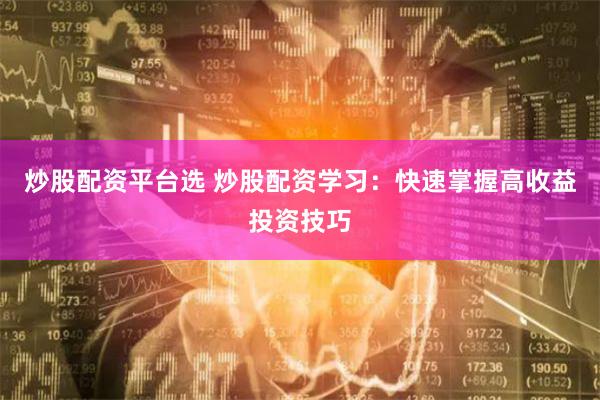 炒股配资平台选 炒股配资学习：快速掌握高收益投资技巧