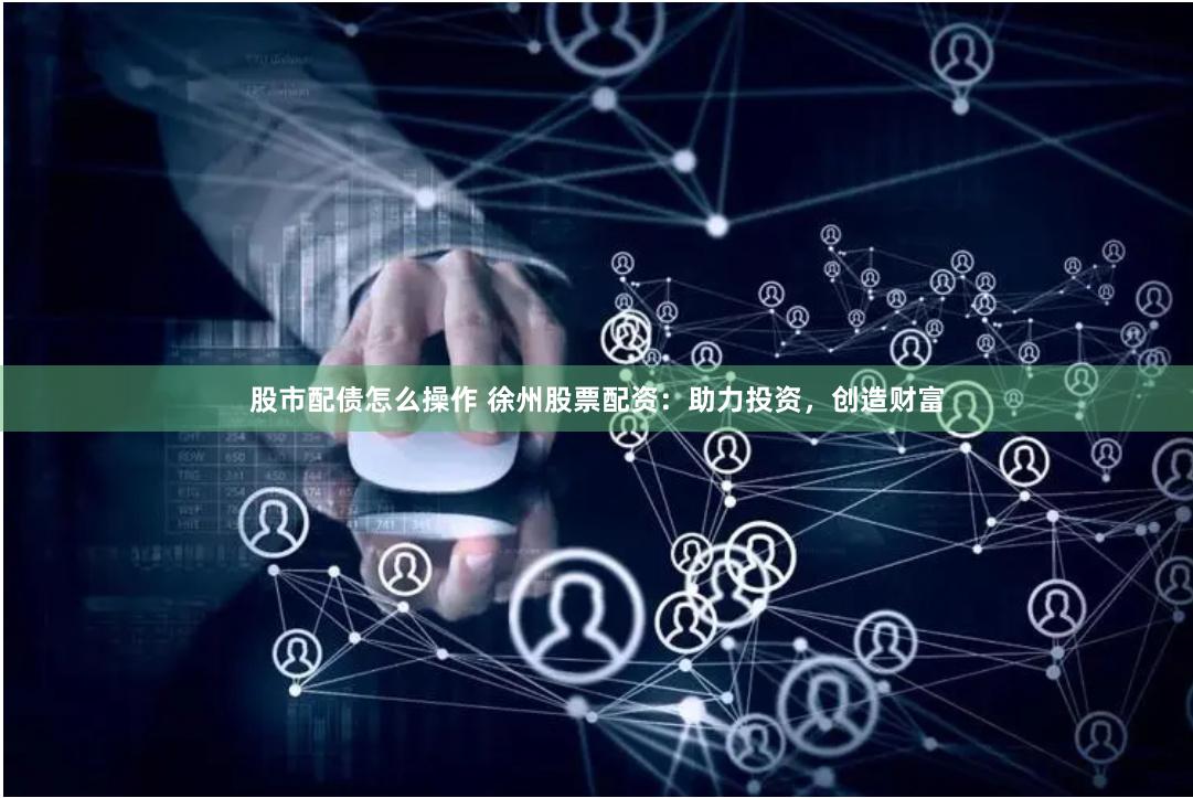 股市配债怎么操作 徐州股票配资：助力投资，创造财富