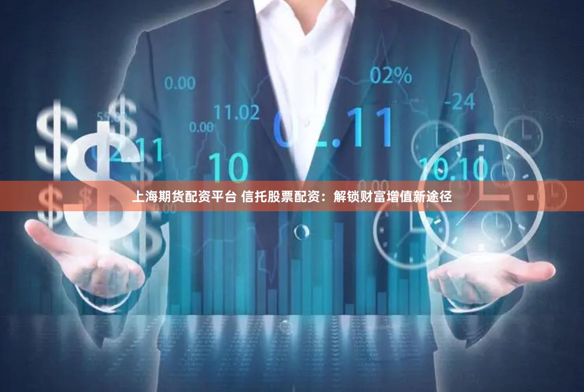 上海期货配资平台 信托股票配资：解锁财富增值新途径