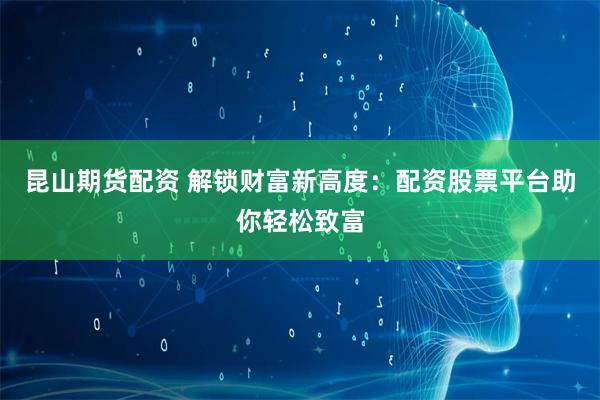 昆山期货配资 解锁财富新高度：配资股票平台助你轻松致富