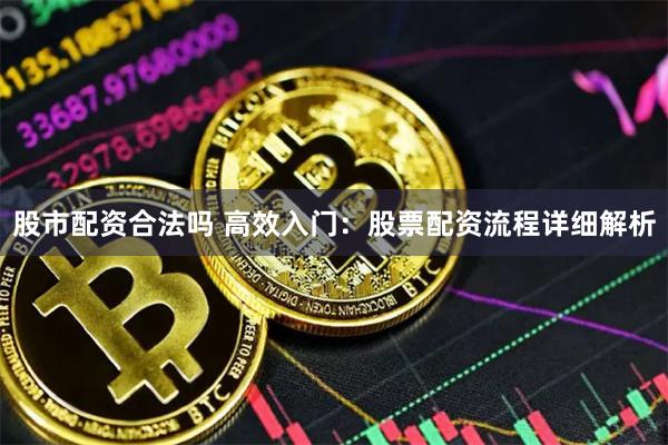 股市配资合法吗 高效入门：股票配资流程详细解析