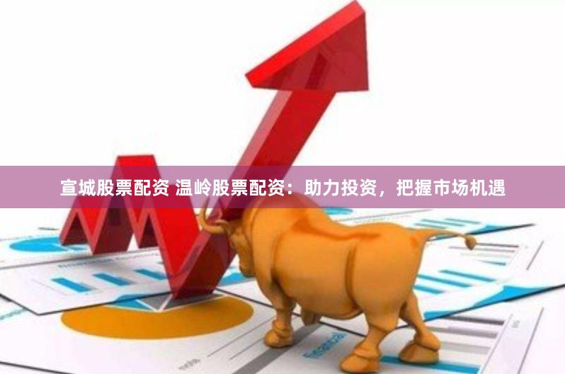 宣城股票配资 温岭股票配资：助力投资，把握市场机遇