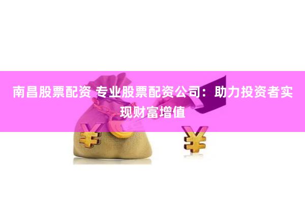 南昌股票配资 专业股票配资公司:助力投资者实现财富增值