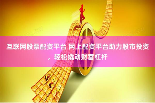 互联网股票配资平台 网上配资平台助力股市投资,轻松撬动财富杠杆