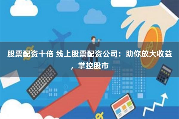 股票配资十倍 线上股票配资公司:助你放大收益,掌控股市