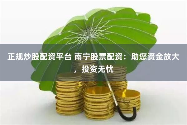 正规炒股配资平台 南宁股票配资:助您资金放大,投资无忧