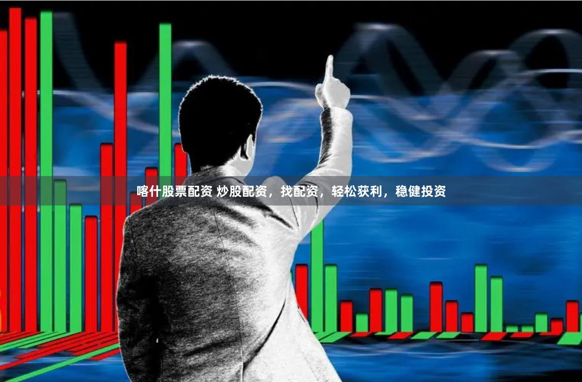 喀什股票配资 炒股配资,找配资,轻松获利,稳健投资